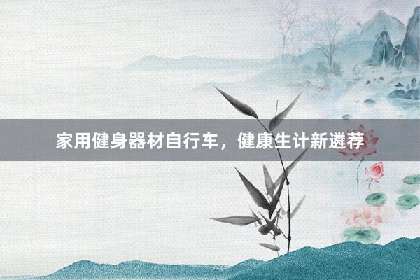 家用健身器材自行车,健康生计新遴荐